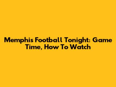Memphis Football Tonight: Game Time, How To Watch