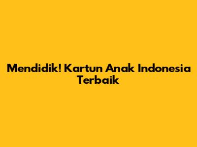 Mendidik! Kartun Anak Indonesia Terbaik