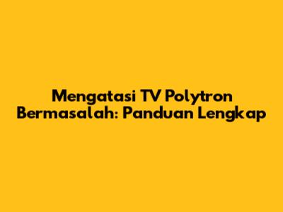 Mengatasi TV Polytron Bermasalah: Panduan Lengkap