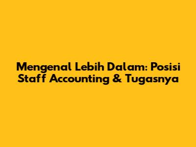 Mengenal Lebih Dalam: Posisi Staff Accounting & Tugasnya