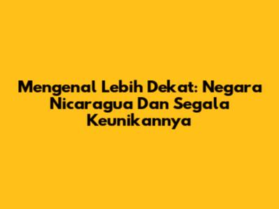 Mengenal Lebih Dekat: Negara Nicaragua Dan Segala Keunikannya