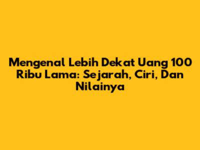 Mengenal Lebih Dekat Uang 100 Ribu Lama: Sejarah, Ciri, Dan Nilainya
