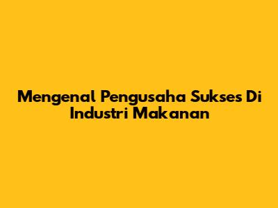 Mengenal Pengusaha Sukses Di Industri Makanan