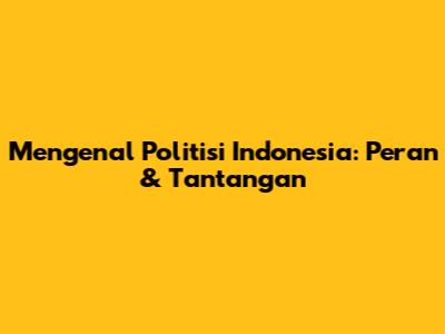 Mengenal Politisi Indonesia: Peran & Tantangan