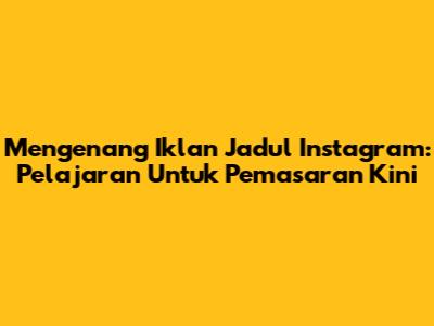 Mengenang Iklan Jadul Instagram: Pelajaran Untuk Pemasaran Kini