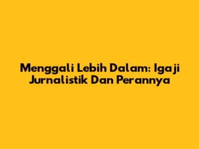 Menggali Lebih Dalam: Igaji Jurnalistik Dan Perannya