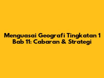 Menguasai Geografi Tingkatan 1 Bab 11: Cabaran & Strategi