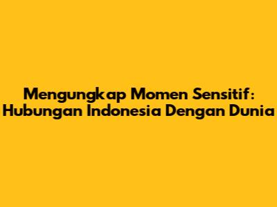 Mengungkap Momen Sensitif: Hubungan Indonesia Dengan Dunia