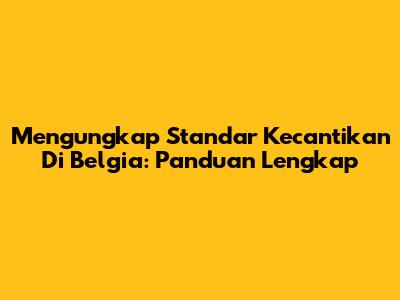 Mengungkap Standar Kecantikan Di Belgia: Panduan Lengkap