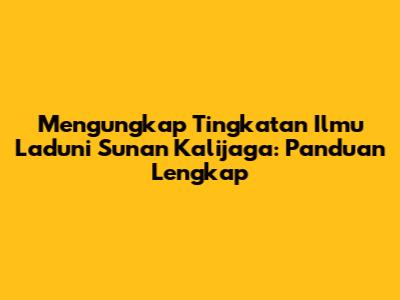 Mengungkap Tingkatan Ilmu Laduni Sunan Kalijaga: Panduan Lengkap