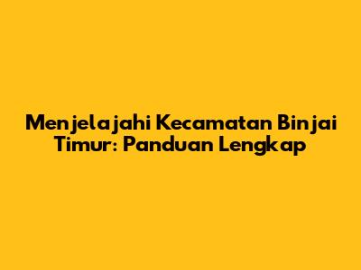 Menjelajahi Kecamatan Binjai Timur: Panduan Lengkap