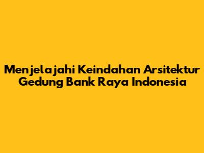Menjelajahi Keindahan Arsitektur Gedung Bank Raya Indonesia