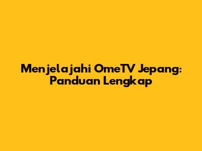 Menjelajahi OmeTV Jepang: Panduan Lengkap