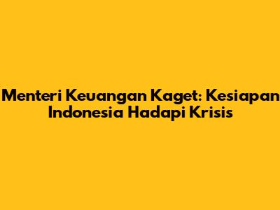 Menteri Keuangan Kaget: Kesiapan Indonesia Hadapi Krisis