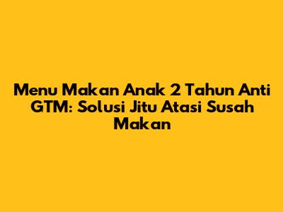 Menu Makan Anak 2 Tahun Anti GTM: Solusi Jitu Atasi Susah Makan