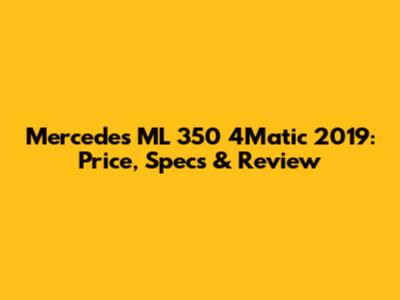 Mercedes ML 350 4Matic 2019: Price, Specs & Review