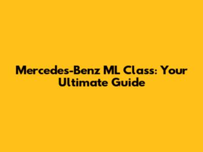 Mercedes-Benz ML Class: Your Ultimate Guide