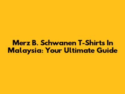 Merz B. Schwanen T-Shirts In Malaysia: Your Ultimate Guide