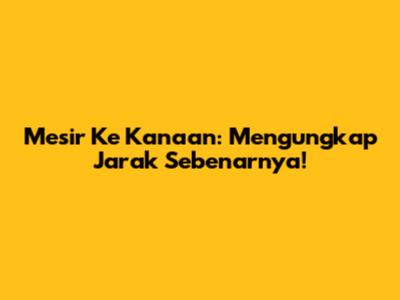 Mesir Ke Kanaan: Mengungkap Jarak Sebenarnya!