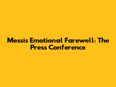 Messi's Emotional Farewell: The Press Conference