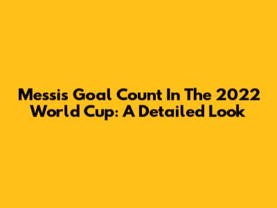 Messi's Goal Count In The 2022 World Cup: A Detailed Look