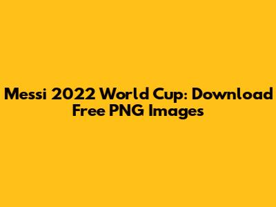 Messi 2022 World Cup: Download Free PNG Images