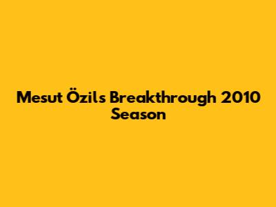 Mesut Özil's Breakthrough 2010 Season