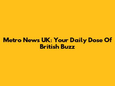 Metro News UK: Your Daily Dose Of British Buzz
