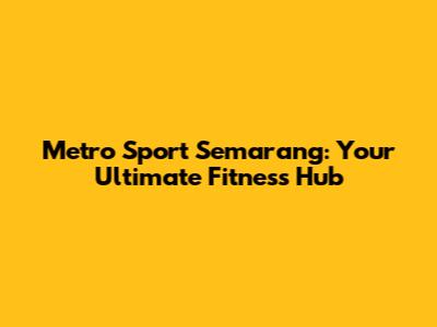 Metro Sport Semarang: Your Ultimate Fitness Hub