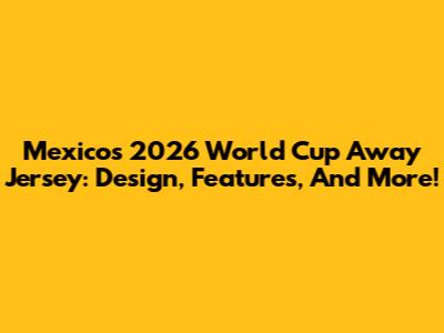 Mexico's 2026 World Cup Away Jersey: Design, Features, And More!