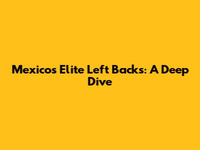 Mexico's Elite Left Backs: A Deep Dive