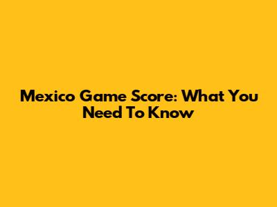 Mexico Game Score: What You Need To Know