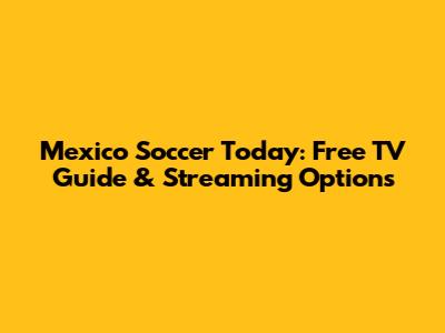 Mexico Soccer Today: Free TV Guide & Streaming Options