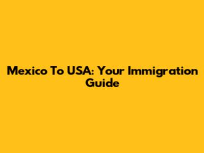 Mexico To USA: Your Immigration Guide