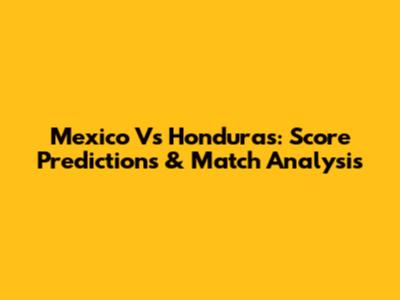 Mexico Vs Honduras: Score Predictions & Match Analysis