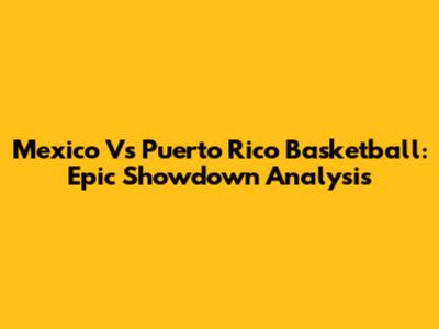 Mexico Vs Puerto Rico Basketball: Epic Showdown Analysis