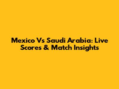 Mexico Vs Saudi Arabia: Live Scores & Match Insights
