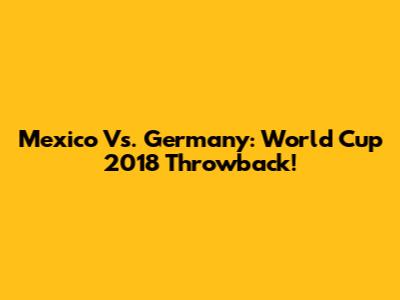 Mexico Vs. Germany: World Cup 2018 Throwback!