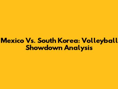 Mexico Vs. South Korea: Volleyball Showdown Analysis