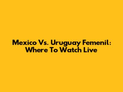 Mexico Vs. Uruguay Femenil: Where To Watch Live