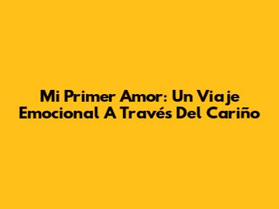 Mi Primer Amor: Un Viaje Emocional A Través Del Cariño