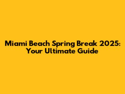 Miami Beach Spring Break 2025: Your Ultimate Guide