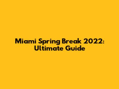 Miami Spring Break 2022: Ultimate Guide