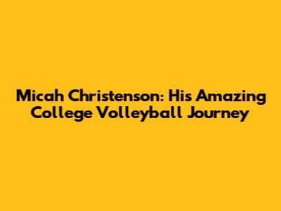 Micah Christenson: His Amazing College Volleyball Journey