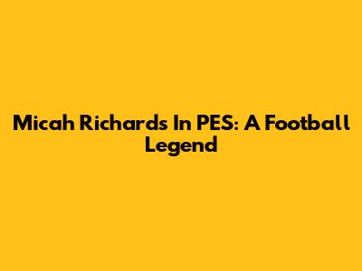 Micah Richards In PES: A Football Legend