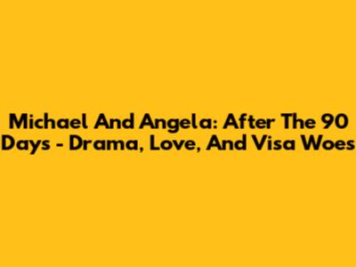 Michael And Angela: After The 90 Days - Drama, Love, And Visa Woes