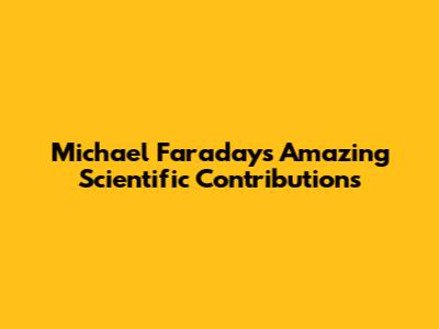 Michael Faraday's Amazing Scientific Contributions