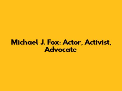 Michael J. Fox: Actor, Activist, Advocate