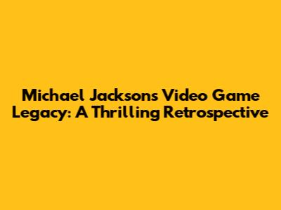 Michael Jackson's Video Game Legacy: A Thrilling Retrospective