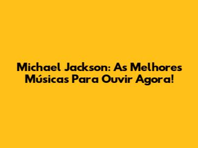 Michael Jackson: As Melhores Músicas Para Ouvir Agora!